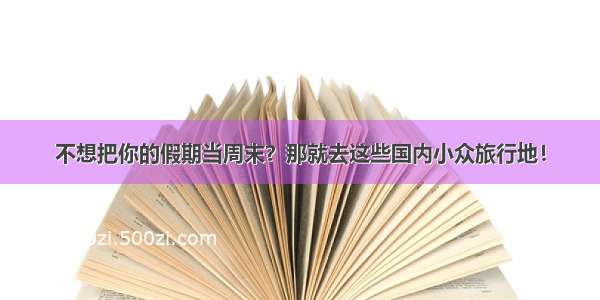 不想把你的假期当周末？那就去这些国内小众旅行地！