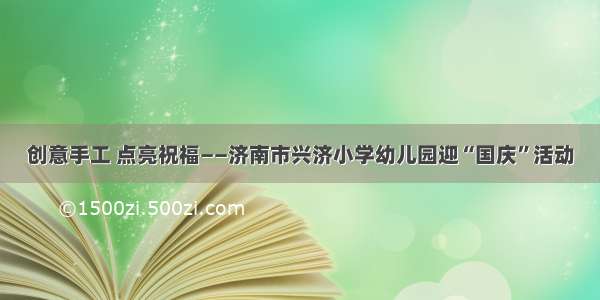 创意手工 点亮祝福——济南市兴济小学幼儿园迎“国庆”活动