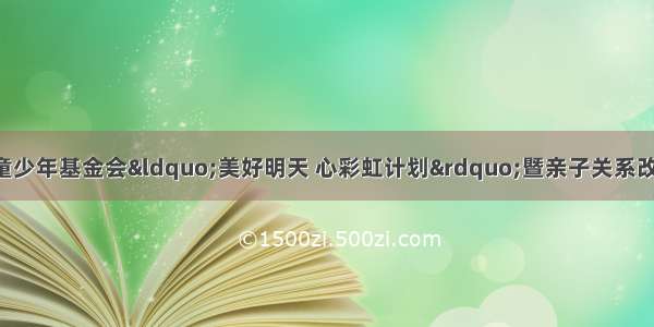 恒熙玥联合中国儿童少年基金会“美好明天 心彩虹计划”暨亲子关系改善公益计划圆满启