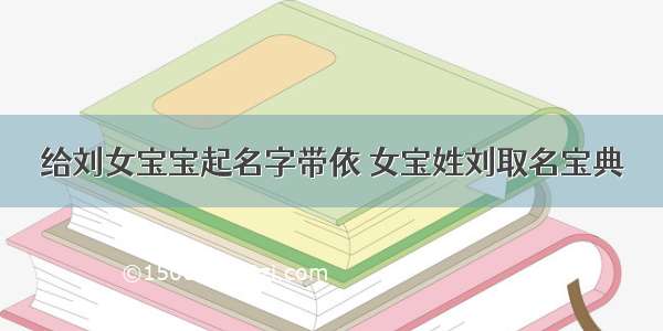 给刘女宝宝起名字带依 女宝姓刘取名宝典