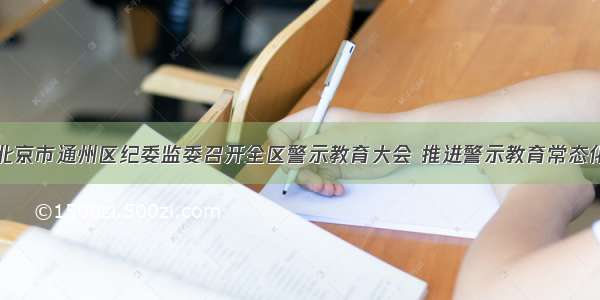 北京市通州区纪委监委召开全区警示教育大会 推进警示教育常态化