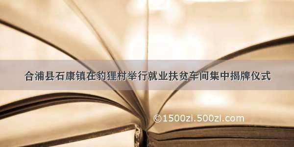 合浦县石康镇在豹狸村举行就业扶贫车间集中揭牌仪式