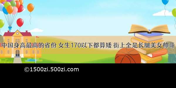 中国身高最高的省份 女生170以下都算矮 街上全是长腿美女帅哥