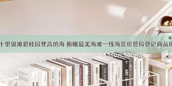 十里银滩碧桂园梵高的海 俯瞰最美海滩一线海景房管局登记商品房