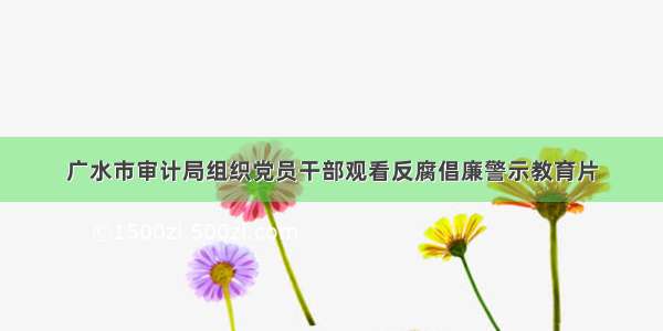 广水市审计局组织党员干部观看反腐倡廉警示教育片