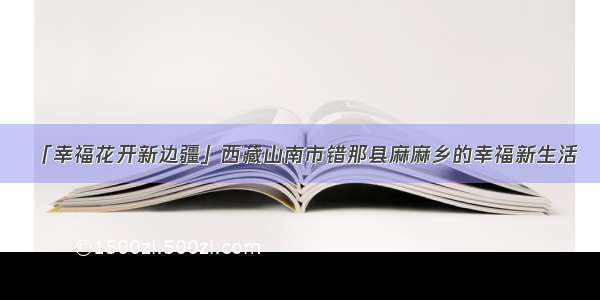 「幸福花开新边疆」西藏山南市错那县麻麻乡的幸福新生活