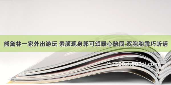 熊黛林一家外出游玩 素颜现身郭可颂暖心陪同 双胞胎乖巧听话