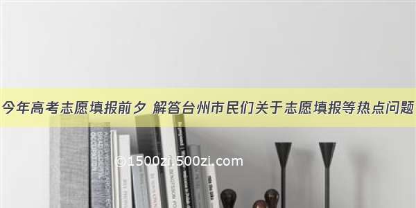 今年高考志愿填报前夕 解答台州市民们关于志愿填报等热点问题