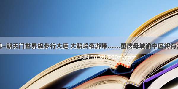 解放碑—朝天门世界级步行大道 大鹅岭夜游带……重庆母城渝中区将有大变化