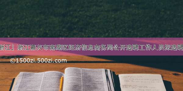 「浙江」浙江嘉兴市南湖区经济信息商务局公开选聘工作人员拟选聘人员