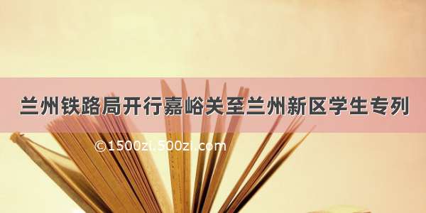 兰州铁路局开行嘉峪关至兰州新区学生专列