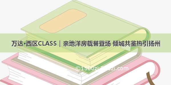 万达·西区CLASS｜亲地洋房载誉登场 倾城共鉴热引扬州