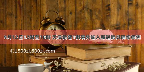 9月12日12时至18时 天津新增1例境外输入新冠肺炎确诊病例