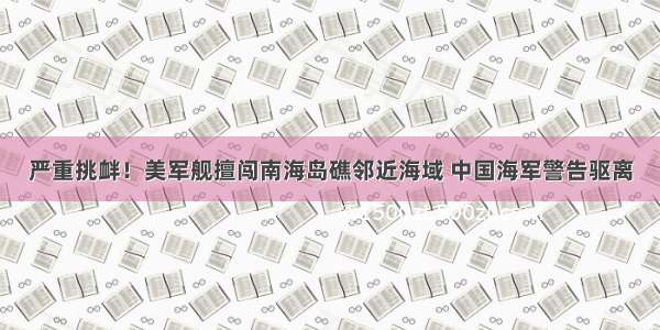 严重挑衅！美军舰擅闯南海岛礁邻近海域 中国海军警告驱离