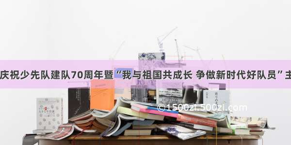 昌邑市举行庆祝少先队建队70周年暨“我与祖国共成长 争做新时代好队员”主题队日活动