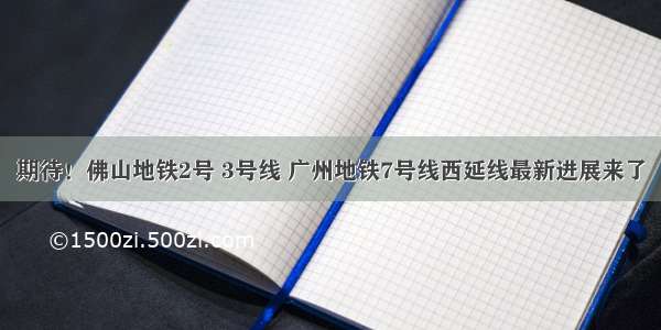 期待！佛山地铁2号 3号线 广州地铁7号线西延线最新进展来了