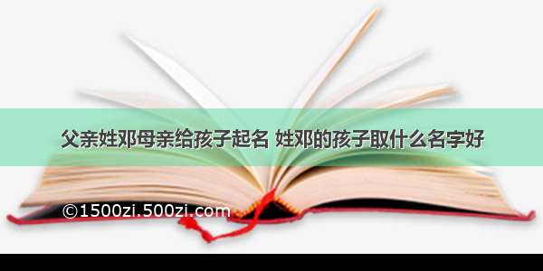 父亲姓邓母亲给孩子起名 姓邓的孩子取什么名字好