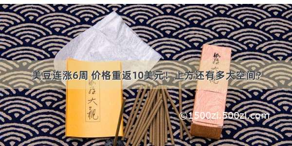 美豆连涨6周 价格重返10美元！上方还有多大空间？