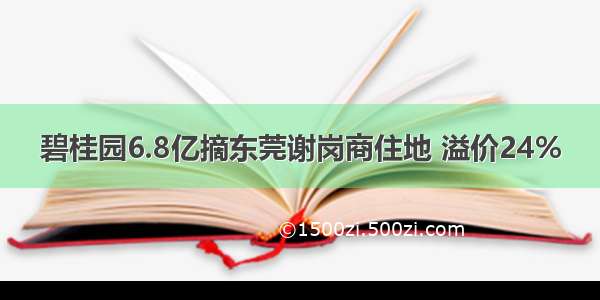 碧桂园6.8亿摘东莞谢岗商住地 溢价24%