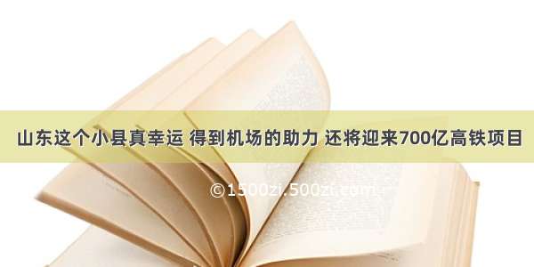 山东这个小县真幸运 得到机场的助力 还将迎来700亿高铁项目