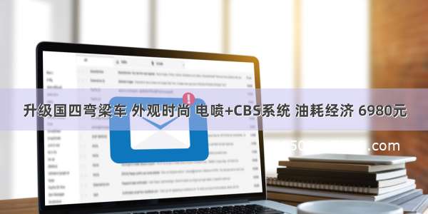 升级国四弯梁车 外观时尚 电喷+CBS系统 油耗经济 6980元