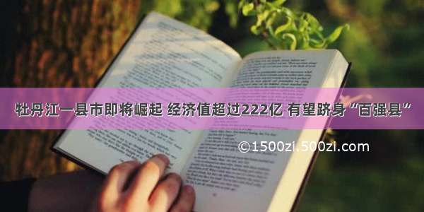 牡丹江一县市即将崛起 经济值超过222亿 有望跻身“百强县”