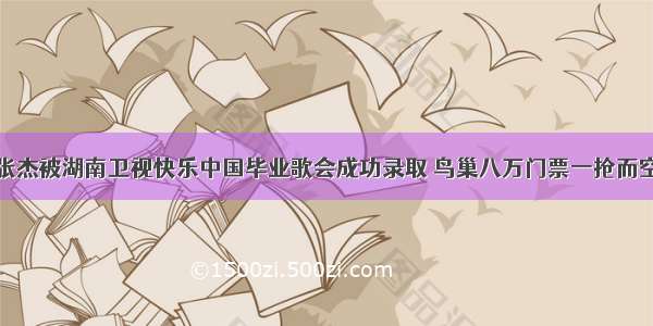 张杰被湖南卫视快乐中国毕业歌会成功录取 鸟巢八万门票一抢而空