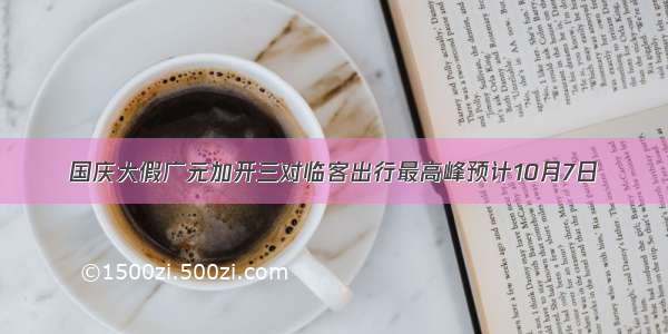 国庆大假广元加开三对临客出行最高峰预计10月7日