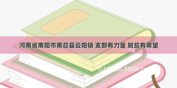 河南省南阳市南召县云阳镇 支部有力量 脱贫有希望