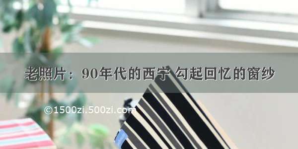 老照片：90年代的西宁 勾起回忆的窗纱