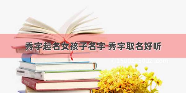 秀字起名女孩子名字 秀字取名好听