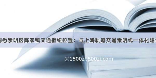 洞悉崇明区陈家镇交通枢纽位置：与上海轨道交通崇明线一体化建设