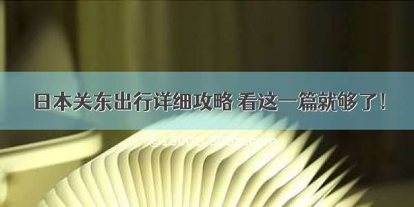 日本关东出行详细攻略 看这一篇就够了！