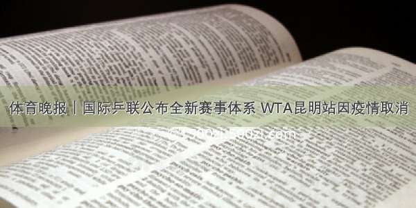 体育晚报｜国际乒联公布全新赛事体系 WTA昆明站因疫情取消