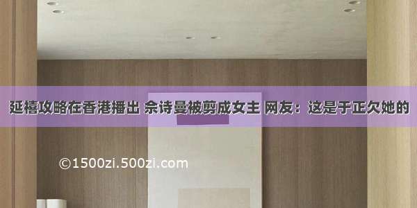 延禧攻略在香港播出 佘诗曼被剪成女主 网友：这是于正欠她的