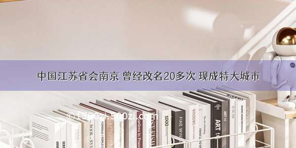 中国江苏省会南京 曾经改名20多次 现成特大城市