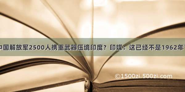 中国解放军2500人携重武器压境印度？印媒：这已经不是1962年了