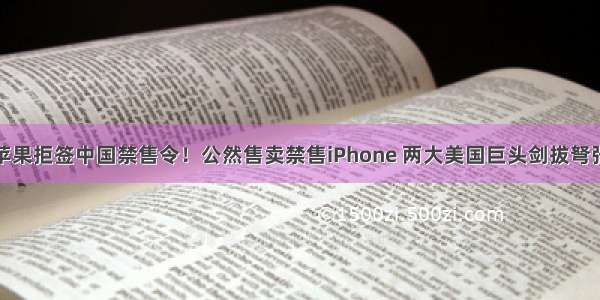 苹果拒签中国禁售令！公然售卖禁售iPhone 两大美国巨头剑拔弩张