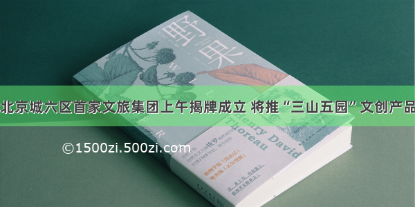 北京城六区首家文旅集团上午揭牌成立 将推“三山五园”文创产品