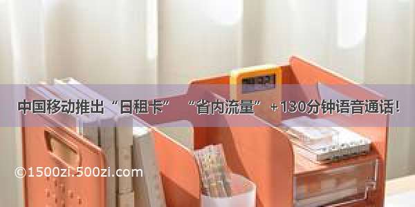 中国移动推出“日租卡” “省内流量”+130分钟语音通话！