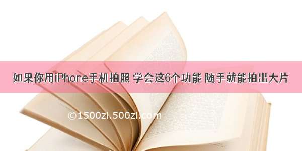 如果你用iPhone手机拍照 学会这6个功能 随手就能拍出大片