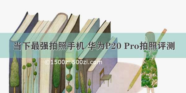 当下最强拍照手机 华为P20 Pro拍照评测