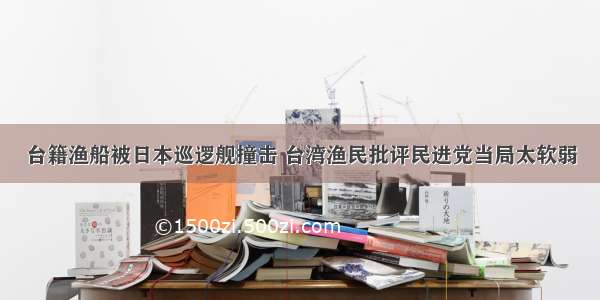 台籍渔船被日本巡逻舰撞击 台湾渔民批评民进党当局太软弱