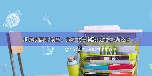 北京教育考试院：北京市高招模拟志愿4月8日