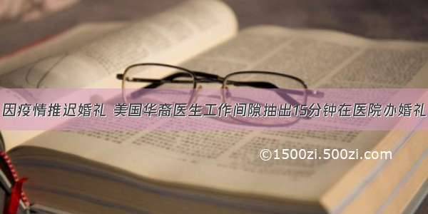 因疫情推迟婚礼 美国华裔医生工作间隙抽出15分钟在医院办婚礼