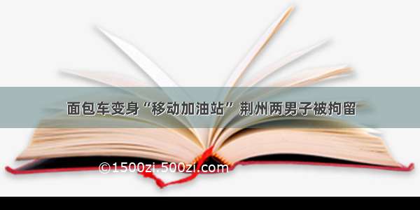 面包车变身“移动加油站” 荆州两男子被拘留