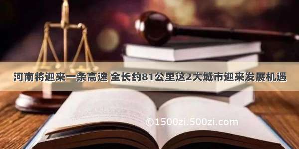 河南将迎来一条高速 全长约81公里这2大城市迎来发展机遇