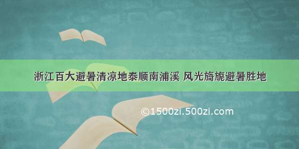 浙江百大避暑清凉地泰顺南浦溪 风光旖旎避暑胜地