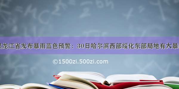 黑龙江省发布暴雨蓝色预警：30日哈尔滨西部绥化东部局地有大暴雨