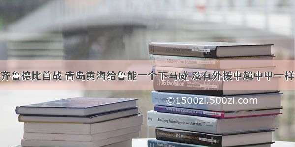 齐鲁德比首战 青岛黄海给鲁能一个下马威 没有外援中超中甲一样